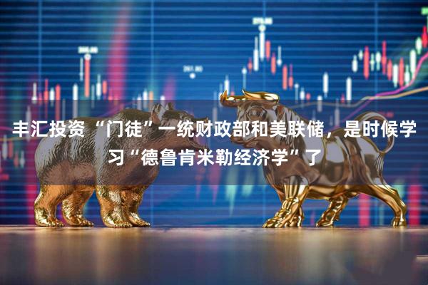 丰汇投资 “门徒”一统财政部和美联储，是时候学习“德鲁肯米勒经济学”了
