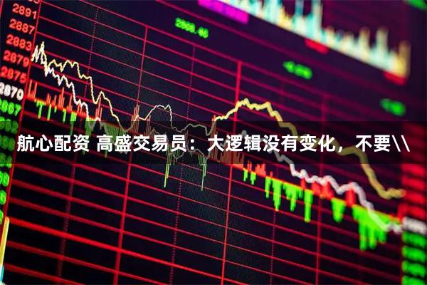 航心配资 高盛交易员：大逻辑没有变化，不要\