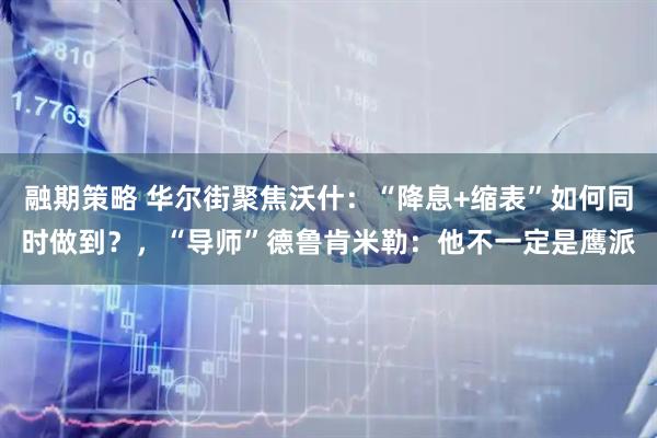 融期策略 华尔街聚焦沃什：“降息+缩表”如何同时做到？，“导师”德鲁肯米勒：他不一定是鹰派