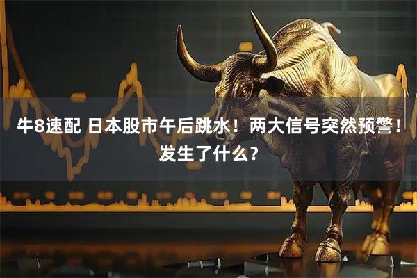 牛8速配 日本股市午后跳水！两大信号突然预警！发生了什么？