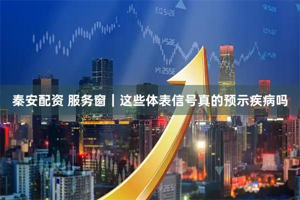 秦安配资 服务窗｜这些体表信号真的预示疾病吗